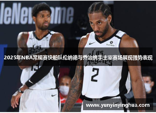 2025年NBA常规赛快船队伦纳德与乔治携手主宰赛场展现强势表现