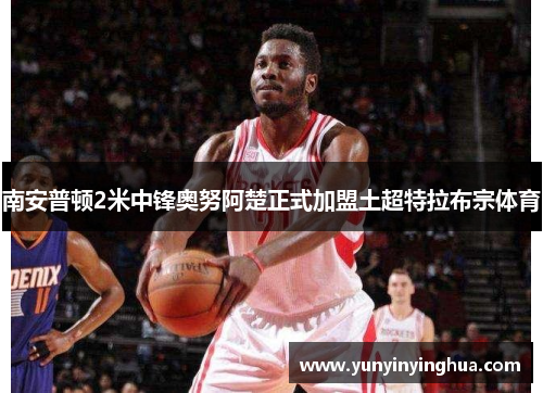 南安普顿2米中锋奥努阿楚正式加盟土超特拉布宗体育