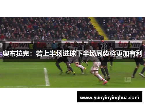 奥布拉克：若上半场进球下半场局势将更加有利