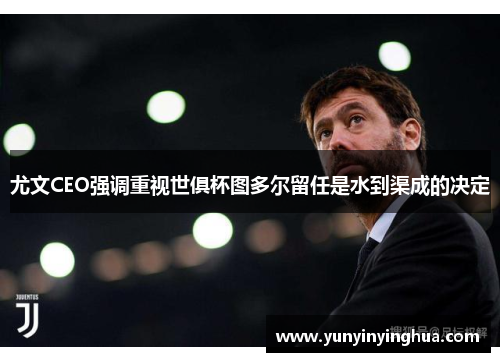 尤文CEO强调重视世俱杯图多尔留任是水到渠成的决定