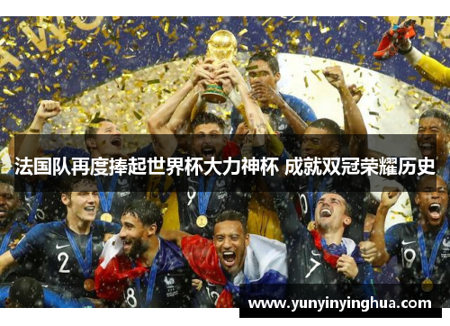 法国队再度捧起世界杯大力神杯 成就双冠荣耀历史