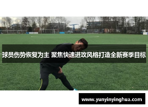 球员伤势恢复为主 聚焦快速进攻风格打造全新赛季目标