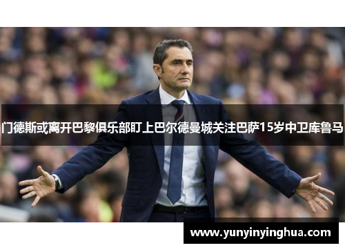 门德斯或离开巴黎俱乐部盯上巴尔德曼城关注巴萨15岁中卫库鲁马