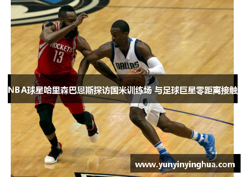NBA球星哈里森巴恩斯探访国米训练场 与足球巨星零距离接触
